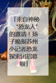 来自神秘“恐龙人”的邀请！扬子晚报苏州小记者恐龙探索团招募啦