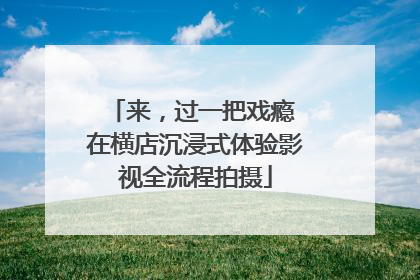 来，过一把戏瘾 在横店沉浸式体验影视全流程拍摄