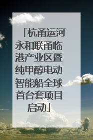 杭甬运河永和联甬临港产业区暨纯甲醇电动智能船全球首台套项目启动
