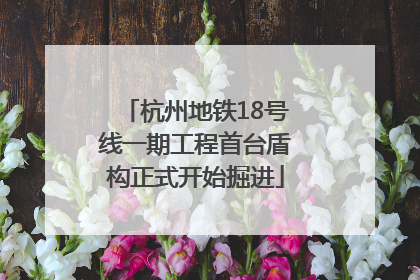 杭州地铁18号线一期工程首台盾构正式开始掘进