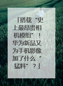 搭载“史上最昂贵相机模组”！华为新品又为手机影像加了什么“猛料”？
