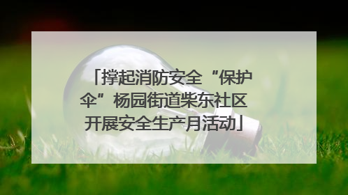 撑起消防安全“保护伞”杨园街道柴东社区开展安全生产月活动
