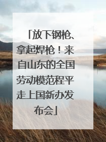 放下钢枪、拿起焊枪！来自山东的全国劳动模范程平走上国新办发布会