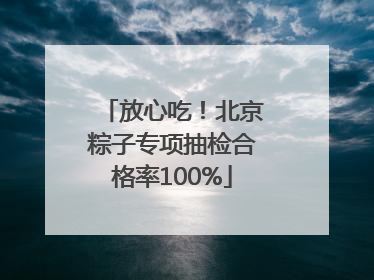 放心吃！北京粽子专项抽检合格率100%
