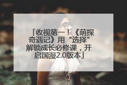 收视第一！《萌探奇遇记》用“选择”解锁成长必修课，开启国漫2.0版本