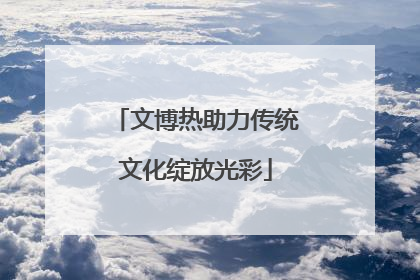 文博热助力传统文化绽放光彩