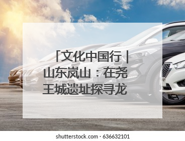 文化中国行｜山东岚山：在尧王城遗址探寻龙山文化