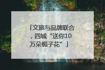 文旅与品牌联合，四城“送你10万朵栀子花”