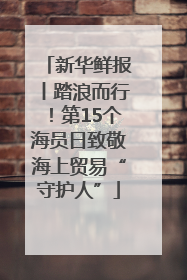 新华鲜报丨踏浪而行！第15个海员日致敬海上贸易“守护人”