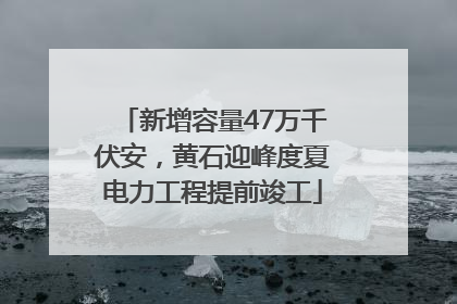 新增容量47万千伏安，黄石迎峰度夏电力工程提前竣工