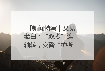 新闻特写｜又见老白：“双考”连轴转，交警“护考档”密集开启