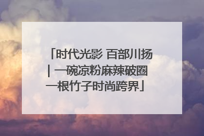 时代光影 百部川扬｜一碗凉粉麻辣破圈 一根竹子时尚跨界