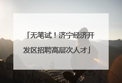 无笔试！济宁经济开发区招聘高层次人才
