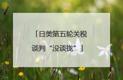 日美第五轮关税谈判“没谈拢”