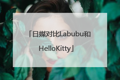 日媒对比Labubu和HelloKitty