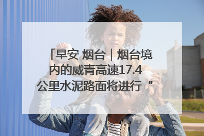 早安 烟台｜烟台境内的威青高速17.4公里水泥路面将进行“白改黑”改造