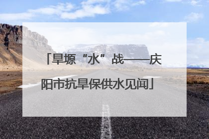 旱塬“水”战——庆阳市抗旱保供水见闻