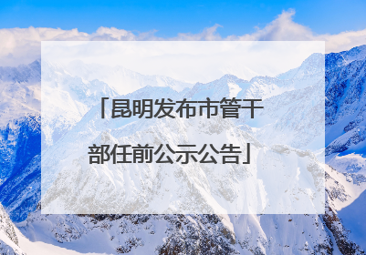 昆明发布市管干部任前公示公告