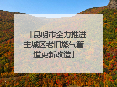 昆明市全力推进主城区老旧燃气管道更新改造