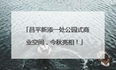 昌平新添一处公园式商业空间，今秋亮相！