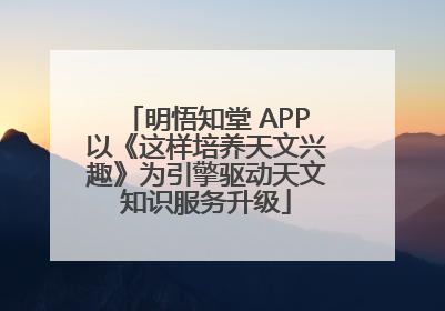明悟知堂 APP以《这样培养天文兴趣》为引擎驱动天文知识服务升级