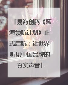 易海创腾《蓝海领航计划》正式启航：让世界听见中国品牌的真实声音