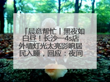 晨意帮忙丨黑夜如白昼！长沙一4s店外墙灯光太亮影响居民入睡，回应：夜间不会再开