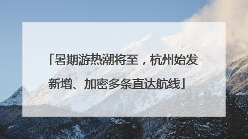 暑期游热潮将至，杭州始发新增、加密多条直达航线