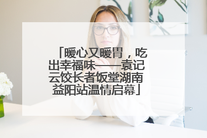 暖心又暖胃，吃出幸福味——袁记云饺长者饭堂湖南益阳站温情启幕