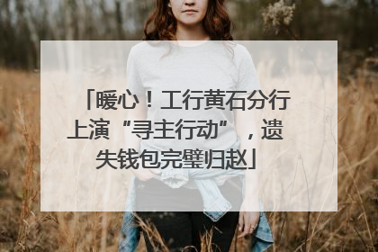 暖心！工行黄石分行上演“寻主行动”，遗失钱包完璧归赵