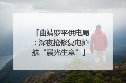曲靖罗平供电局：深夜抢修复电护航“晨光生意”