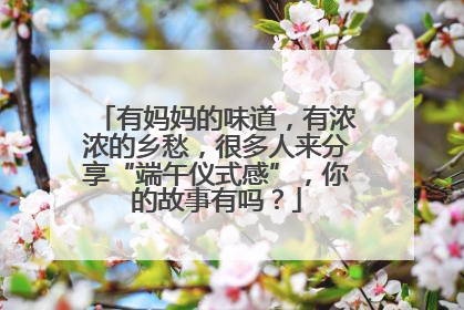 有妈妈的味道，有浓浓的乡愁，很多人来分享“端午仪式感”，你的故事有吗？