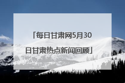 每日甘肃网5月30日甘肃热点新闻回顾