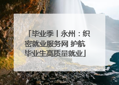 毕业季丨永州：织密就业服务网 护航毕业生高质量就业