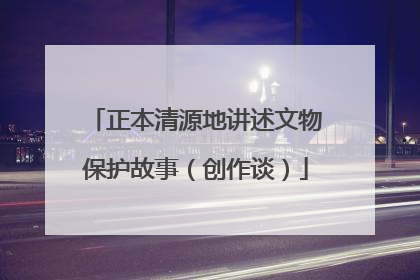 正本清源地讲述文物保护故事（创作谈）