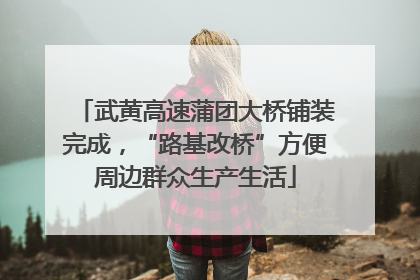 武黄高速蒲团大桥铺装完成，“路基改桥”方便周边群众生产生活