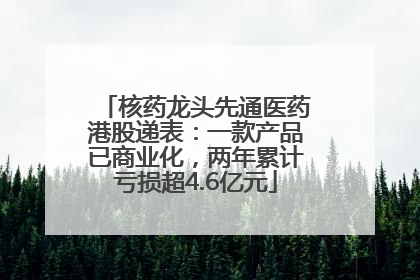 核药龙头先通医药港股递表：一款产品已商业化，两年累计亏损超4.6亿元