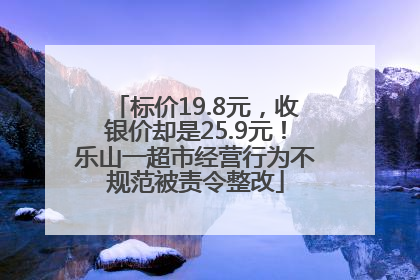 标价19.8元，收银价却是25.9元！乐山一超市经营行为不规范被责令整改