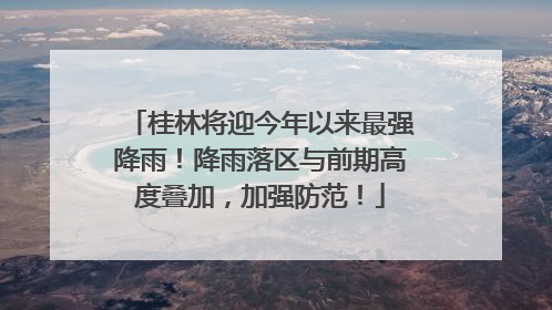 桂林将迎今年以来最强降雨！降雨落区与前期高度叠加，加强防范！