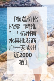 榴莲价格持续“降维”！杭州有水果批发商户一天卖出近2000箱