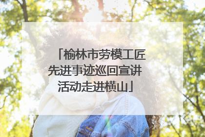 榆林市劳模工匠先进事迹巡回宣讲活动走进横山