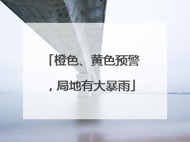 橙色、黄色预警，局地有大暴雨