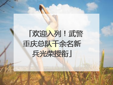 欢迎入列！武警重庆总队千余名新兵光荣授衔