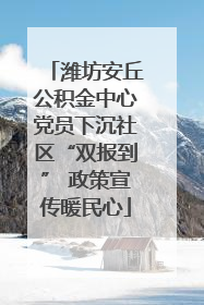 潍坊安丘公积金中心党员下沉社区“双报到” 政策宣传暖民心