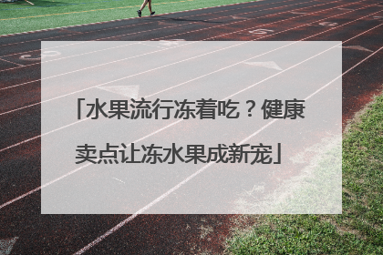 水果流行冻着吃？健康卖点让冻水果成新宠