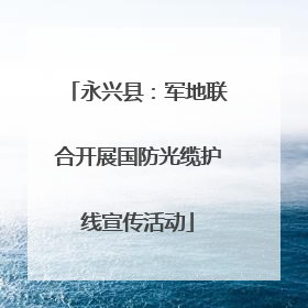 永兴县：军地联合开展国防光缆护线宣传活动