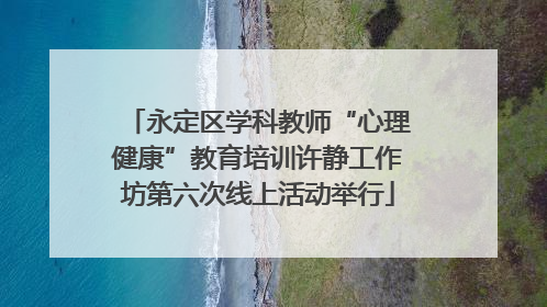 永定区学科教师“心理健康”教育培训许静工作坊第六次线上活动举行