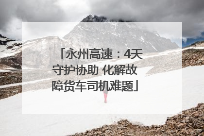 永州高速：4天守护协助 化解故障货车司机难题