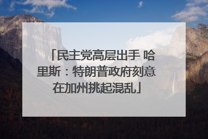 民主党高层出手 哈里斯：特朗普政府刻意在加州挑起混乱