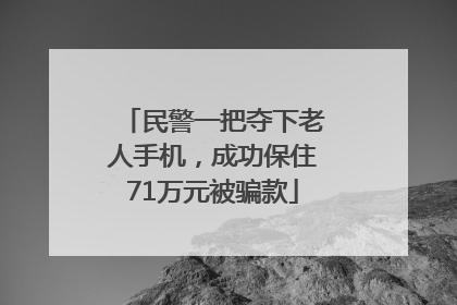 民警一把夺下老人手机，成功保住71万元被骗款
